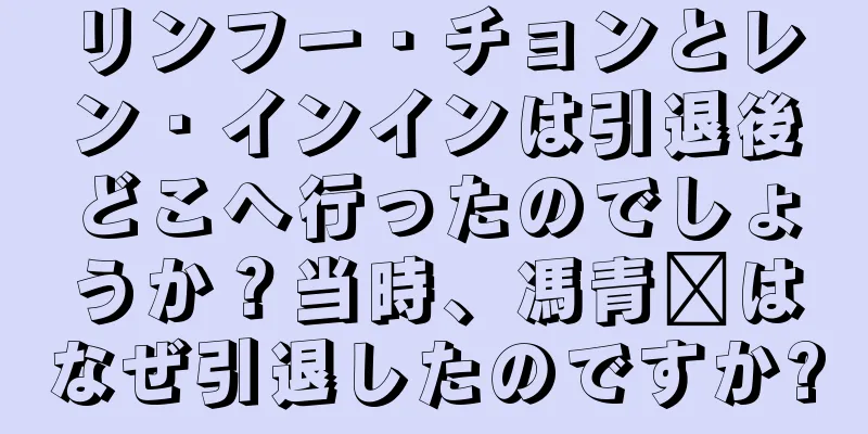 リンフー・チョンとレン・インインは引退後どこへ行ったのでしょうか？当時、馮青阳はなぜ引退したのですか?