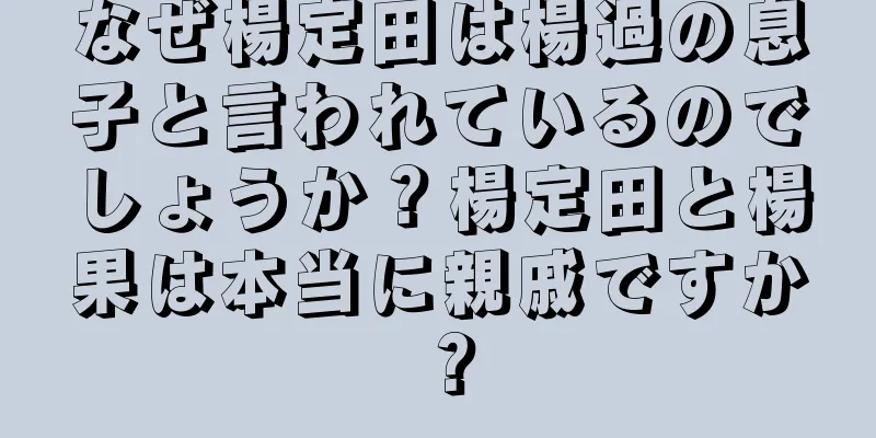 なぜ楊定田は楊過の息子と言われているのでしょうか？楊定田と楊果は本当に親戚ですか？