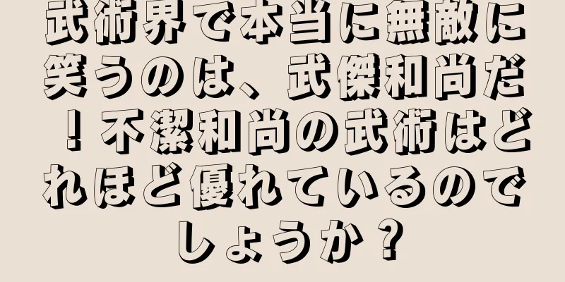 武術界で本当に無敵に笑うのは、武傑和尚だ！不潔和尚の武術はどれほど優れているのでしょうか？