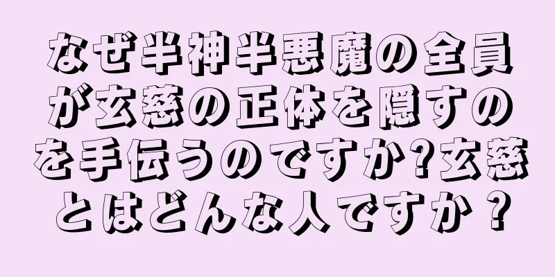 なぜ半神半悪魔の全員が玄慈の正体を隠すのを手伝うのですか?玄慈とはどんな人ですか？