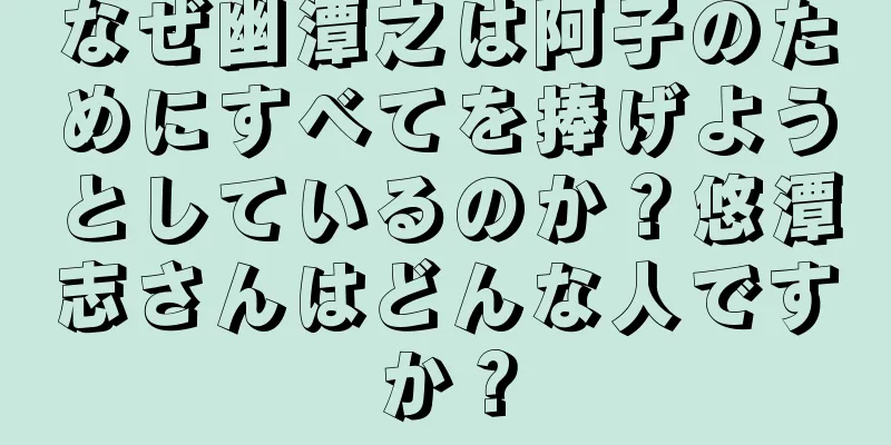 なぜ幽潭之は阿子のためにすべてを捧げようとしているのか？悠潭志さんはどんな人ですか？