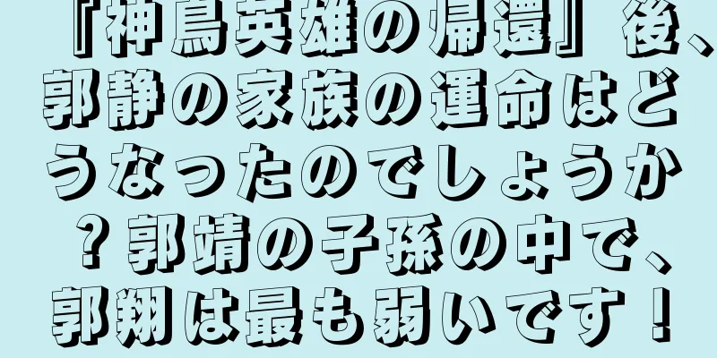 『神鳥英雄の帰還』後、郭静の家族の運命はどうなったのでしょうか？郭靖の子孫の中で、郭翔は最も弱いです！