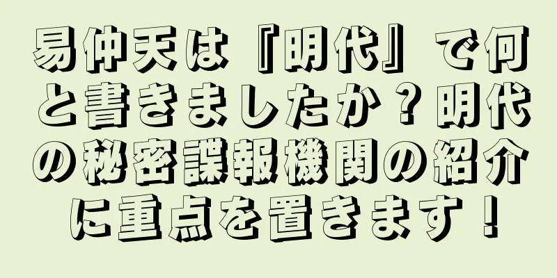 易仲天は『明代』で何と書きましたか？明代の秘密諜報機関の紹介に重点を置きます！
