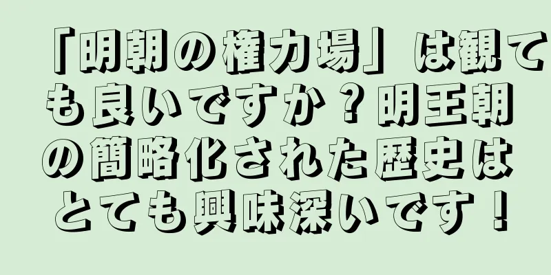 「明朝の権力場」は観ても良いですか？明王朝の簡略化された歴史はとても興味深いです！