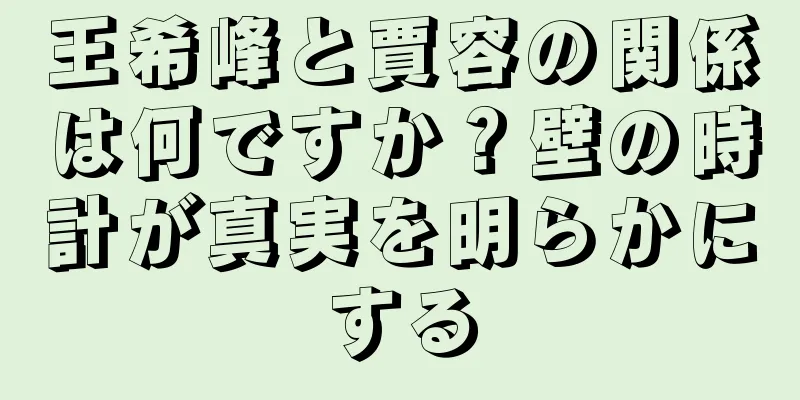 王希峰と賈容の関係は何ですか？壁の時計が真実を明らかにする