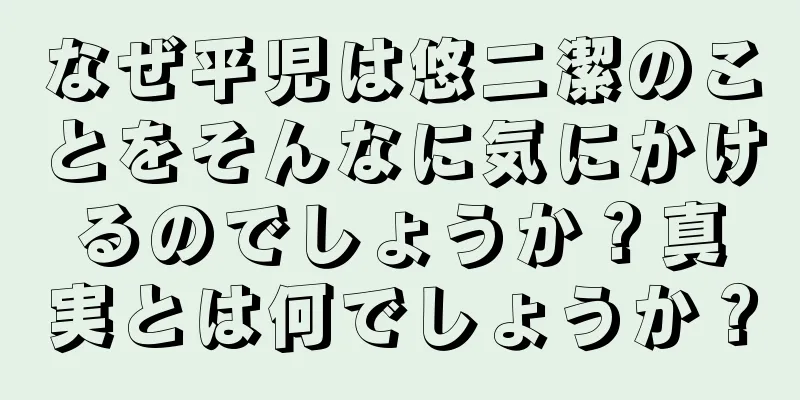 なぜ平児は悠二潔のことをそんなに気にかけるのでしょうか？真実とは何でしょうか？