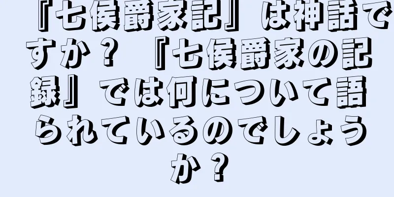 『七侯爵家記』は神話ですか？ 『七侯爵家の記録』では何について語られているのでしょうか？