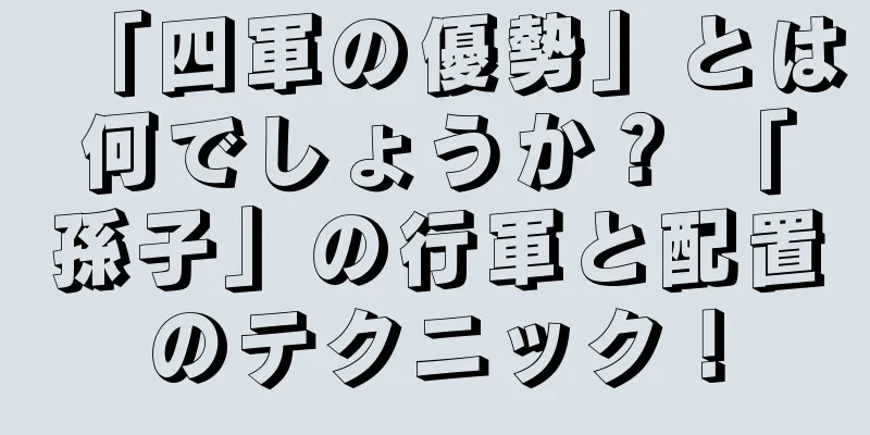 「四軍の優勢」とは何でしょうか？ 「孫子」の行軍と配置のテクニック！