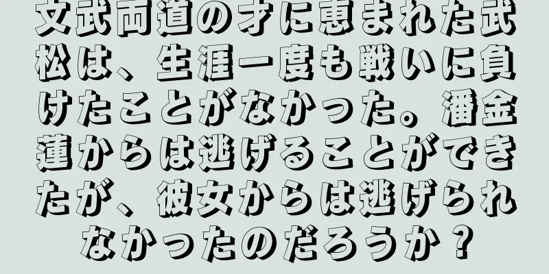 文武両道の才に恵まれた武松は、生涯一度も戦いに負けたことがなかった。潘金蓮からは逃げることができたが、彼女からは逃げられなかったのだろうか？