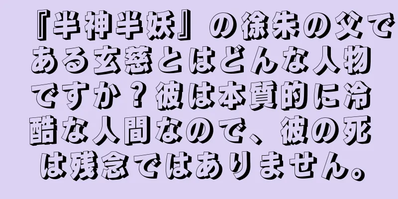 『半神半妖』の徐朱の父である玄慈とはどんな人物ですか？彼は本質的に冷酷な人間なので、彼の死は残念ではありません。