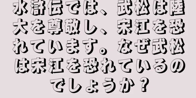 水滸伝では、武松は陸大を尊敬し、宋江を恐れています。なぜ武松は宋江を恐れているのでしょうか？