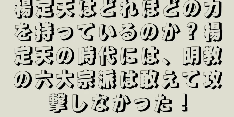 楊定天はどれほどの力を持っているのか？楊定天の時代には、明教の六大宗派は敢えて攻撃しなかった！