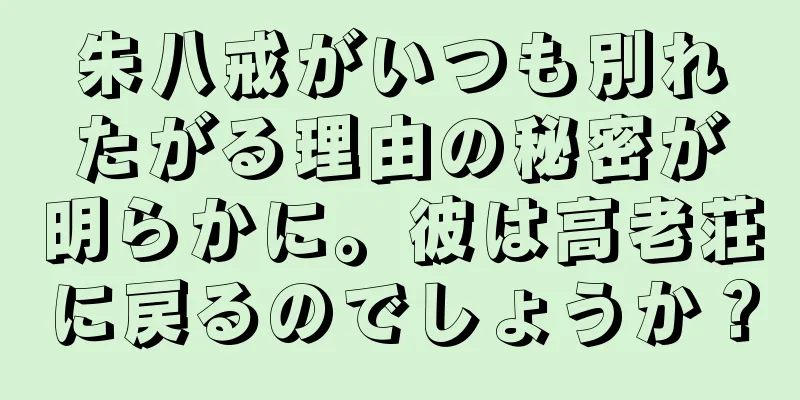 朱八戒がいつも別れたがる理由の秘密が明らかに。彼は高老荘に戻るのでしょうか？