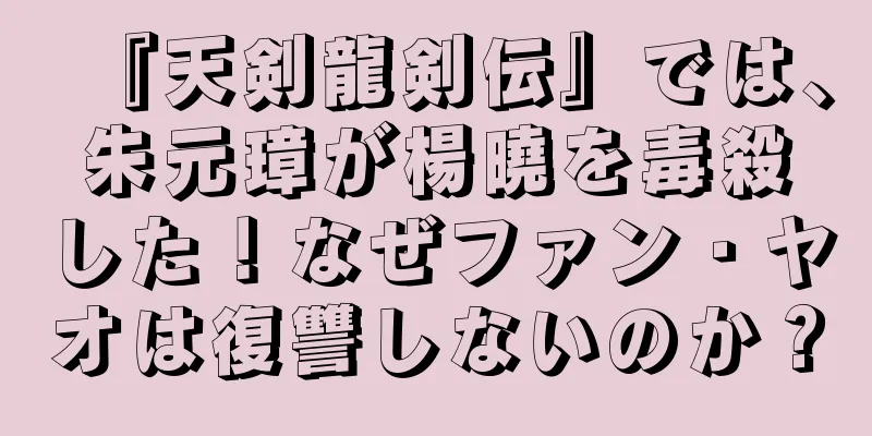 『天剣龍剣伝』では、朱元璋が楊曉を毒殺した！なぜファン・ヤオは復讐しないのか？