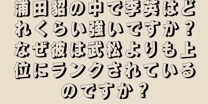 浦田貂の中で李英はどれくらい強いですか？なぜ彼は武松よりも上位にランクされているのですか？