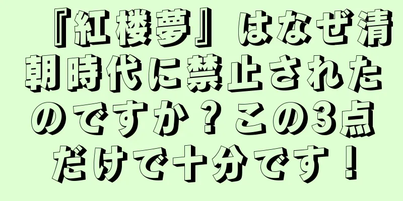 『紅楼夢』はなぜ清朝時代に禁止されたのですか？この3点だけで十分です！
