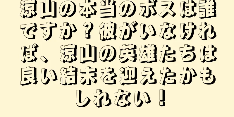 涼山の本当のボスは誰ですか？彼がいなければ、涼山の英雄たちは良い結末を迎えたかもしれない！