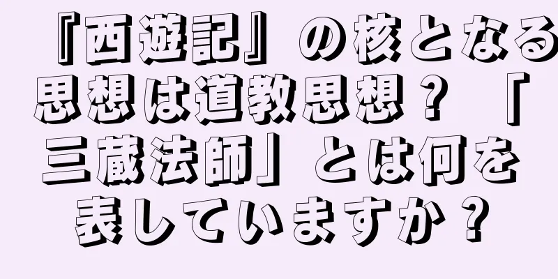 『西遊記』の核となる思想は道教思想？ 「三蔵法師」とは何を表していますか？