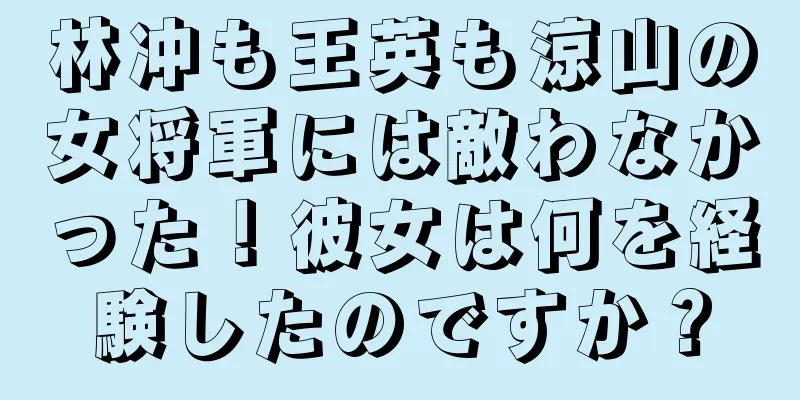 林冲も王英も涼山の女将軍には敵わなかった！彼女は何を経験したのですか？