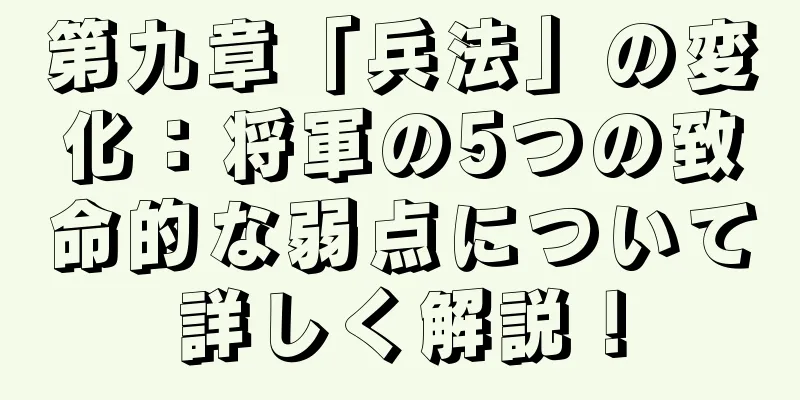 第九章「兵法」の変化：将軍の5つの致命的な弱点について詳しく解説！