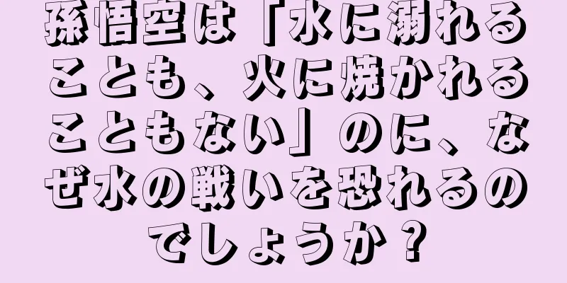 孫悟空は「水に溺れることも、火に焼かれることもない」のに、なぜ水の戦いを恐れるのでしょうか？