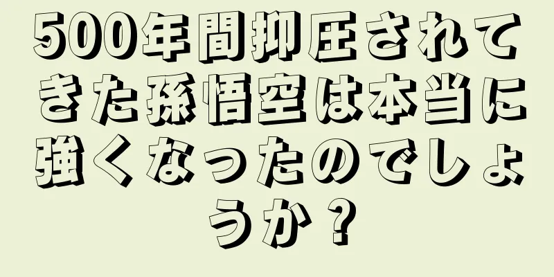 500年間抑圧されてきた孫悟空は本当に強くなったのでしょうか？
