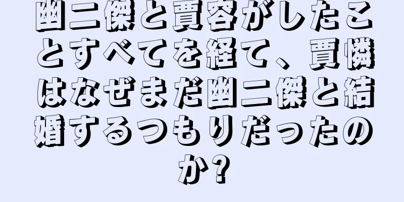 幽二傑と賈容がしたことすべてを経て、賈憐はなぜまだ幽二傑と結婚するつもりだったのか?