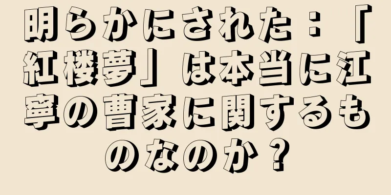 明らかにされた：「紅楼夢」は本当に江寧の曹家に関するものなのか？