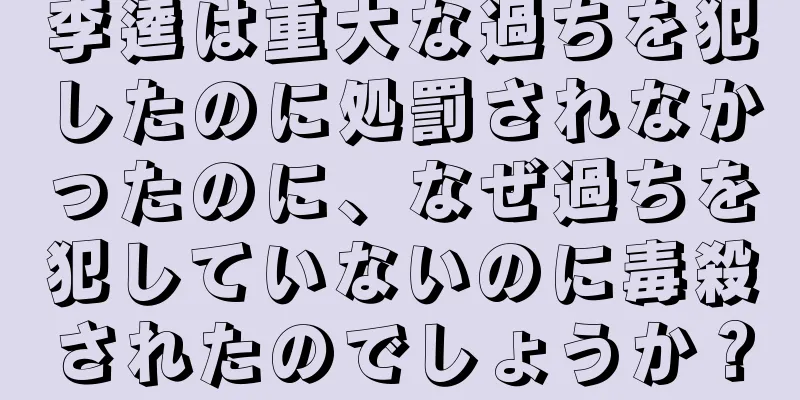 李逵は重大な過ちを犯したのに処罰されなかったのに、なぜ過ちを犯していないのに毒殺されたのでしょうか？