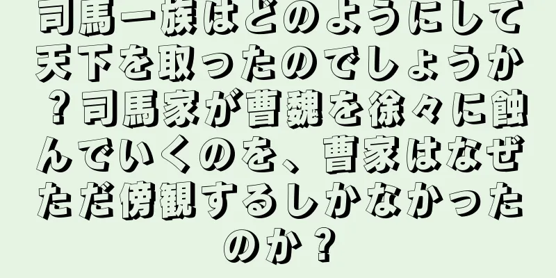 司馬一族はどのようにして天下を取ったのでしょうか？司馬家が曹魏を徐々に蝕んでいくのを、曹家はなぜただ傍観するしかなかったのか？