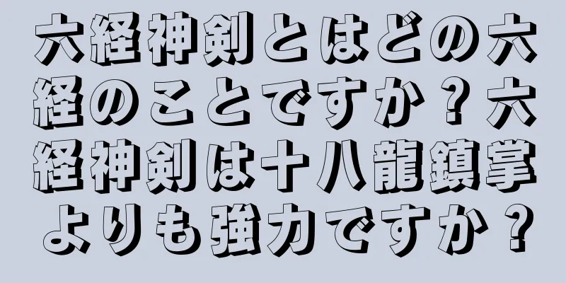 六経神剣とはどの六経のことですか？六経神剣は十八龍鎮掌よりも強力ですか？
