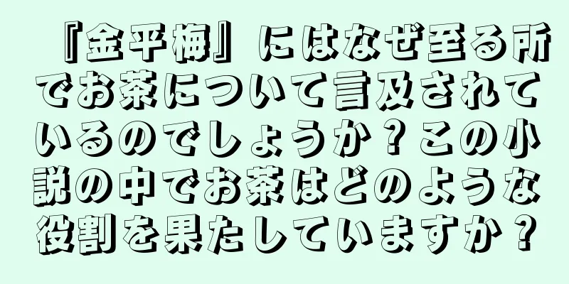 『金平梅』にはなぜ至る所でお茶について言及されているのでしょうか？この小説の中でお茶はどのような役割を果たしていますか？