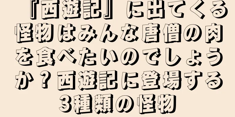 『西遊記』に出てくる怪物はみんな唐僧の肉を食べたいのでしょうか？西遊記に登場する3種類の怪物