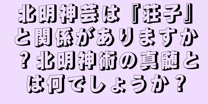 北明神芸は『荘子』と関係がありますか？北明神術の真髄とは何でしょうか？