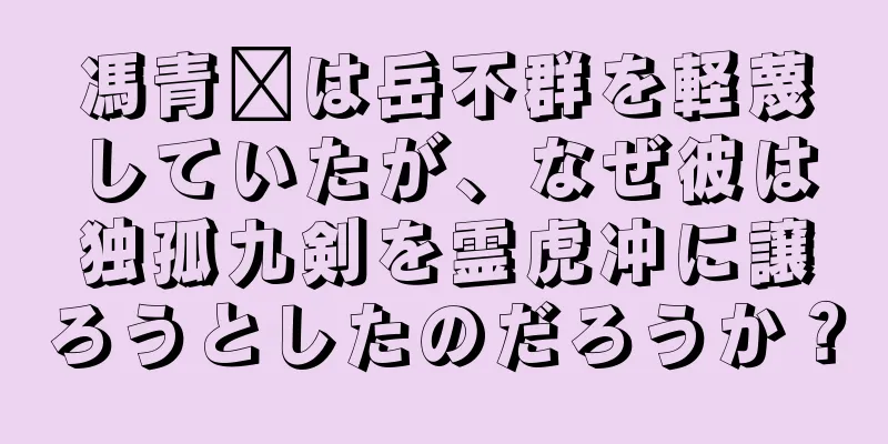 馮青阳は岳不群を軽蔑していたが、なぜ彼は独孤九剣を霊虎冲に譲ろうとしたのだろうか？