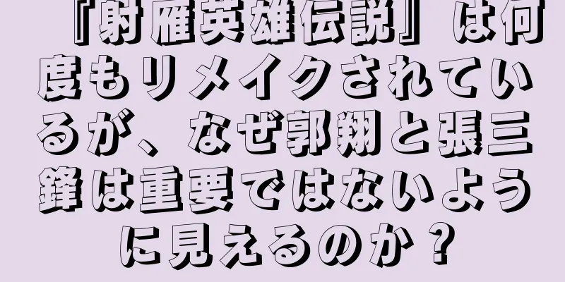 『射雁英雄伝説』は何度もリメイクされているが、なぜ郭翔と張三鋒は重要ではないように見えるのか？