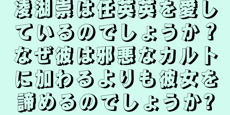 凌湖崇は任英英を愛しているのでしょうか？なぜ彼は邪悪なカルトに加わるよりも彼女を諦めるのでしょうか?