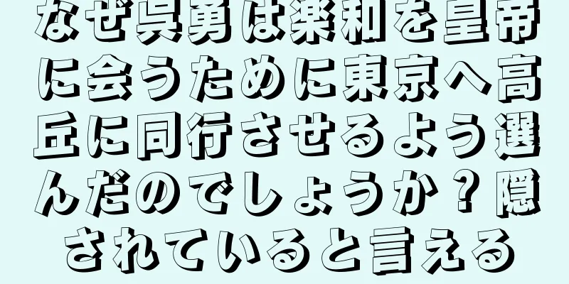 なぜ呉勇は楽和を皇帝に会うために東京へ高丘に同行させるよう選んだのでしょうか？隠されていると言える