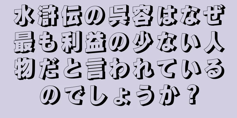 水滸伝の呉容はなぜ最も利益の少ない人物だと言われているのでしょうか？