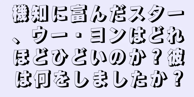 機知に富んだスター、ウー・ヨンはどれほどひどいのか？彼は何をしましたか？