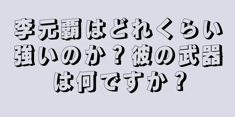 李元覇はどれくらい強いのか？彼の武器は何ですか？