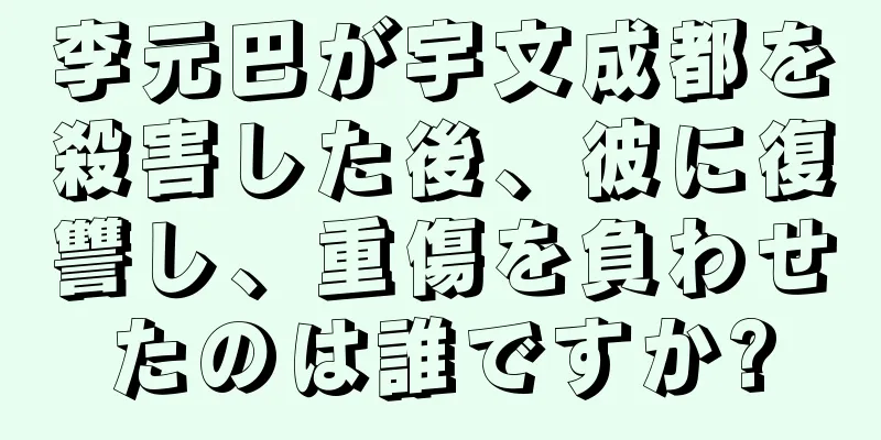 李元巴が宇文成都を殺害した後、彼に復讐し、重傷を負わせたのは誰ですか?