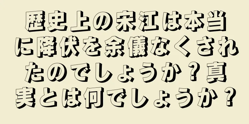 歴史上の宋江は本当に降伏を余儀なくされたのでしょうか？真実とは何でしょうか？