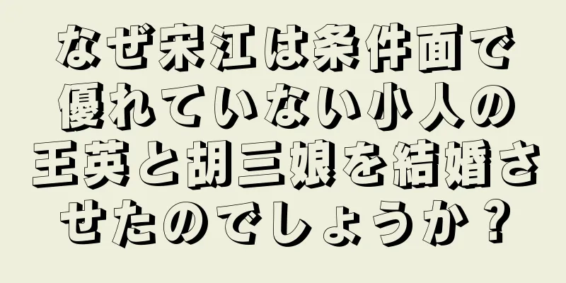 なぜ宋江は条件面で優れていない小人の王英と胡三娘を結婚させたのでしょうか？