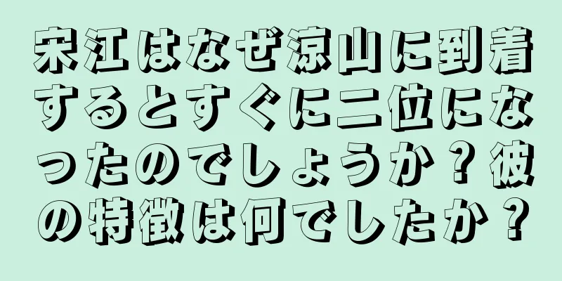 宋江はなぜ涼山に到着するとすぐに二位になったのでしょうか？彼の特徴は何でしたか？
