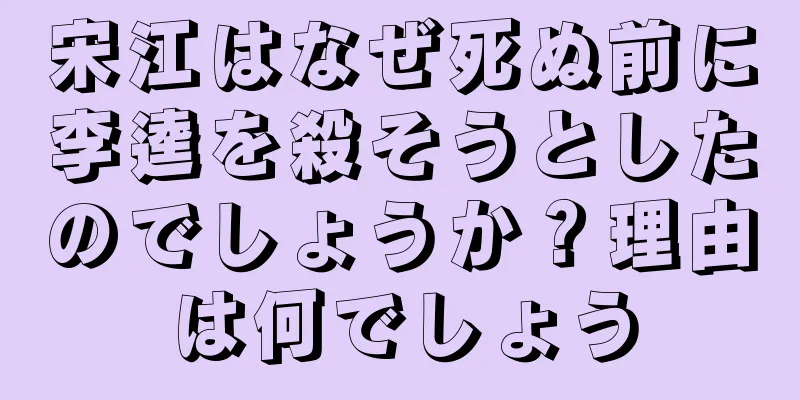 宋江はなぜ死ぬ前に李逵を殺そうとしたのでしょうか？理由は何でしょう