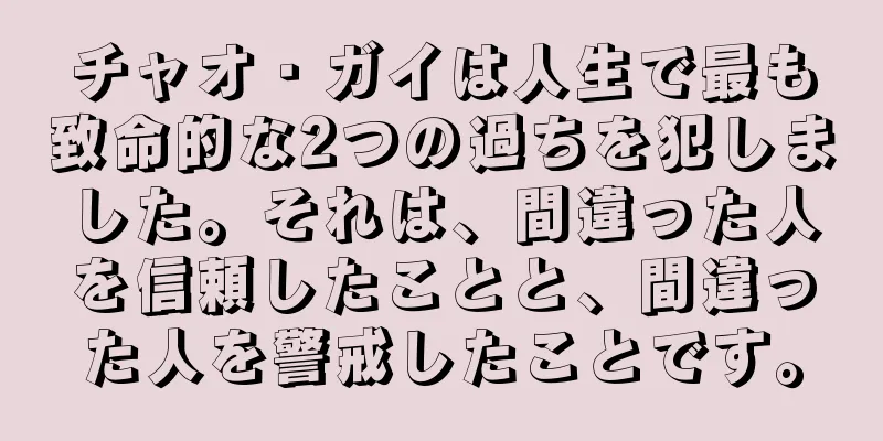 チャオ・ガイは人生で最も致命的な2つの過ちを犯しました。それは、間違った人を信頼したことと、間違った人を警戒したことです。