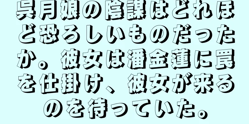 呉月娘の陰謀はどれほど恐ろしいものだったか。彼女は潘金蓮に罠を仕掛け、彼女が来るのを待っていた。