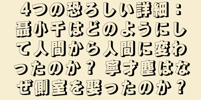 4つの恐ろしい詳細：聶小千はどのようにして人間から人間に変わったのか？ 寧才塵はなぜ側室を娶ったのか？