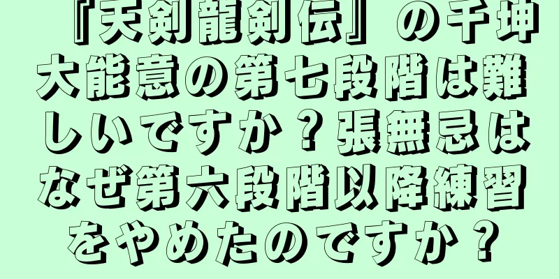 『天剣龍剣伝』の千坤大能意の第七段階は難しいですか？張無忌はなぜ第六段階以降練習をやめたのですか？
